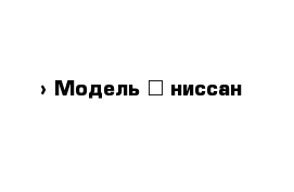  › Модель ­ ниссан